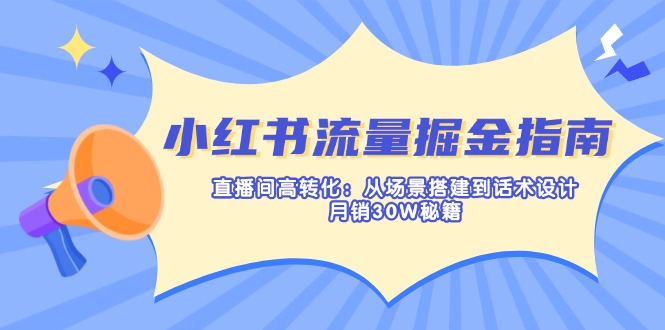 小红书流量掘金指南:直播间高转化:从场景搭建到话术设计,月销30W秘籍-云创终点站