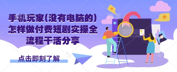 手机玩家(没有电脑的)怎样做付费短剧实操全流程干活分享-云创终点站