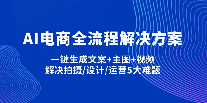 AI电商全流程解决方案,一键生成文案+主图+视频,解决拍摄/设计/运营5大难题-云创终点站